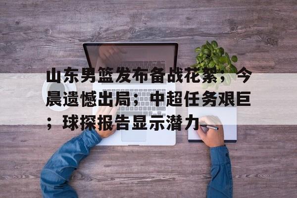 开云体育入口-山东男篮发布备战花絮；今晨遗憾出局；中超任务艰巨；球探报告显示潜力(山东男篮最新消息回放最新消息)