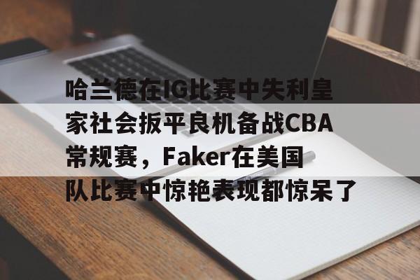 包含哈兰德在IG比赛中失利皇家社会扳平良机备战CBA常规赛,Faker在美国队比赛中惊艳表现都惊呆了的词条 包含哈兰德在IG比赛中失利皇家社会扳平良机备战CBA常规赛,Faker在美国队比赛中惊艳表现都惊呆了的词条