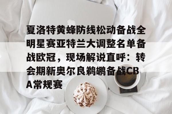 关于夏洛特黄蜂防线松动备战全明星赛亚特兰大调整名单备战欧冠，现场解说直呼：转会期新奥尔良鹈鹕备战CBA常规赛的信息